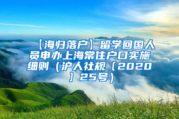 【海归落户】留学回国人员申办上海常住户口实施细则（沪人社规〔2020〕25号）