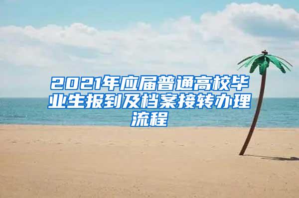 2021年应届普通高校毕业生报到及档案接转办理流程