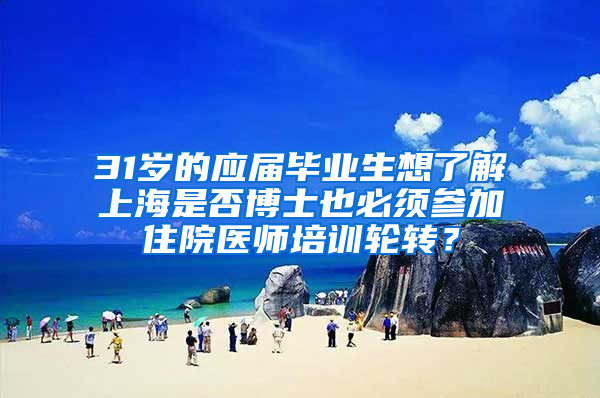 31岁的应届毕业生想了解上海是否博士也必须参加住院医师培训轮转？