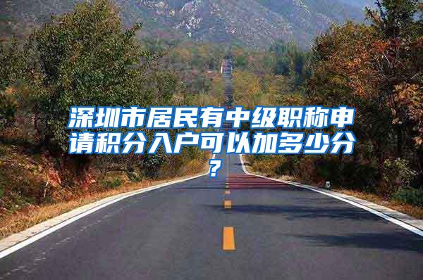 深圳市居民有中级职称申请积分入户可以加多少分？