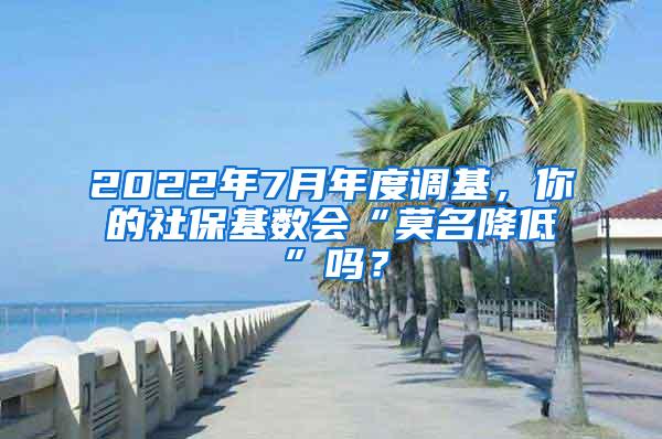 2022年7月年度调基，你的社保基数会“莫名降低”吗？