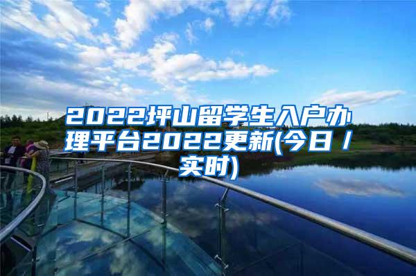 2022坪山留学生入户办理平台2022更新(今日／实时)