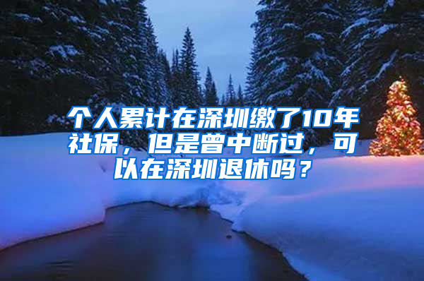 个人累计在深圳缴了10年社保，但是曾中断过，可以在深圳退休吗？