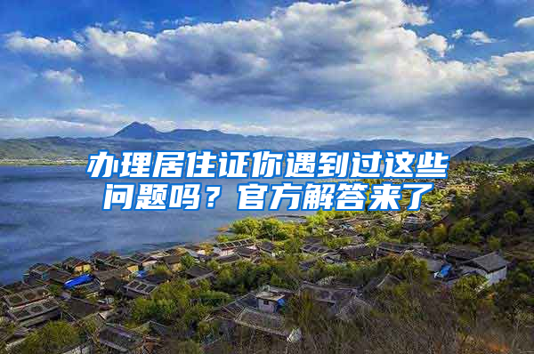 办理居住证你遇到过这些问题吗？官方解答来了