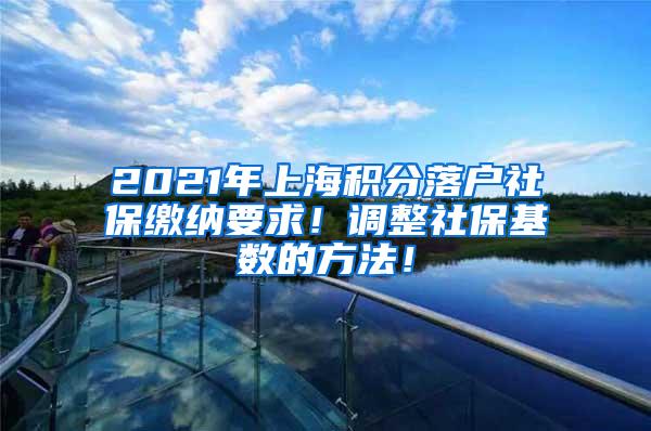 2021年上海积分落户社保缴纳要求！调整社保基数的方法！