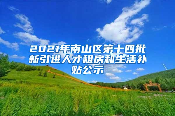 2021年南山区第十四批新引进人才租房和生活补贴公示