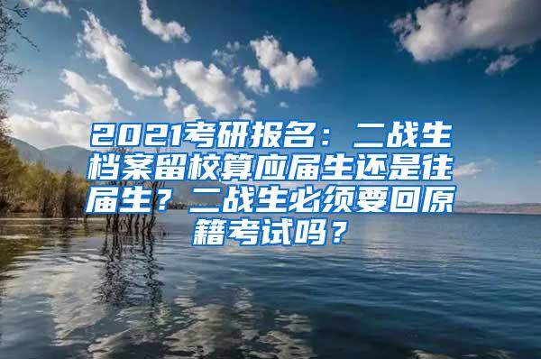 2021考研报名：二战生档案留校算应届生还是往届生？二战生必须要回原籍考试吗？