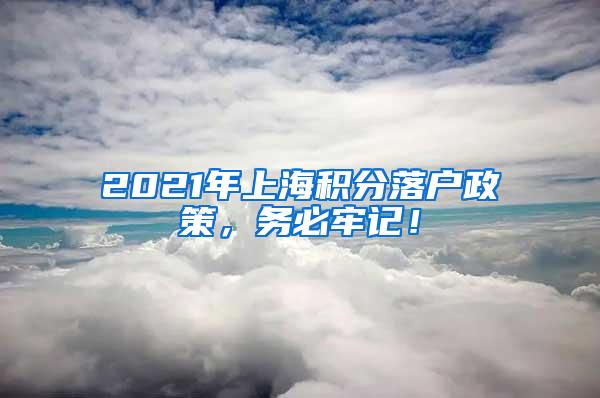 2021年上海积分落户政策，务必牢记！