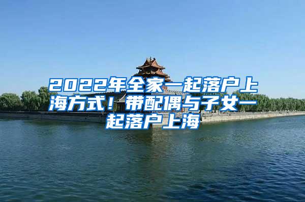 2022年全家一起落户上海方式！带配偶与子女一起落户上海