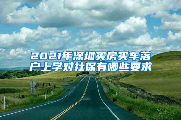 2021年深圳买房买车落户上学对社保有哪些要求