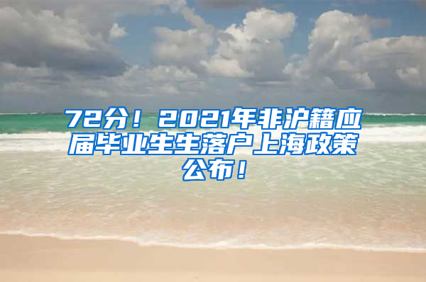 72分！2021年非沪籍应届毕业生生落户上海政策公布！