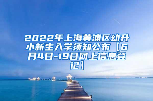 2022年上海黄浦区幼升小新生入学须知公布【6月4日-19日网上信息登记】