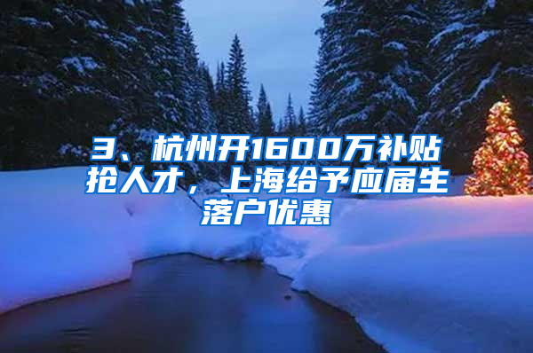 3、杭州开1600万补贴抢人才，上海给予应届生落户优惠