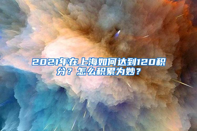 2021年在上海如何达到120积分？怎么积累为妙？