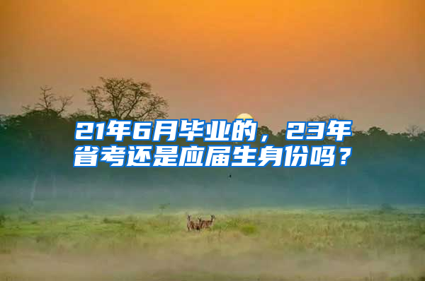 21年6月毕业的，23年省考还是应届生身份吗？