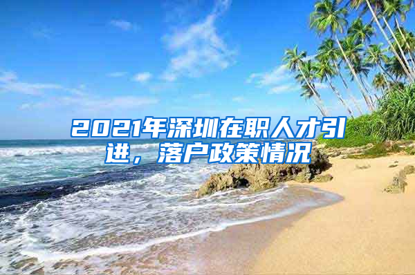 2021年深圳在职人才引进，落户政策情况