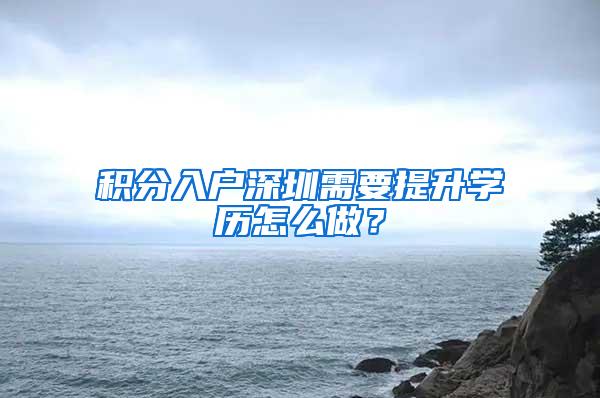 积分入户深圳需要提升学历怎么做？