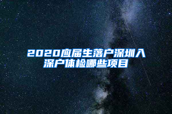 2020应届生落户深圳入深户体检哪些项目