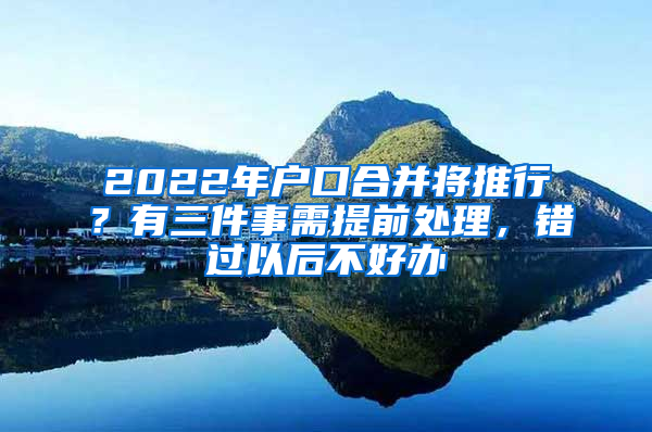 2022年户口合并将推行？有三件事需提前处理，错过以后不好办