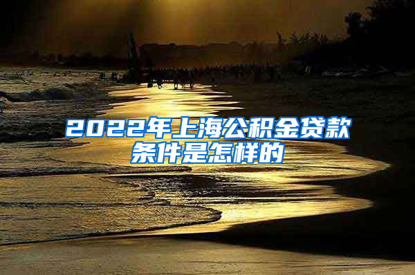 2022年上海公积金贷款条件是怎样的