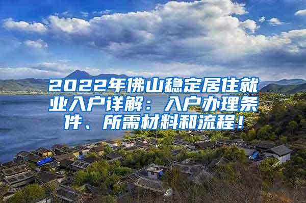 2022年佛山稳定居住就业入户详解：入户办理条件、所需材料和流程！