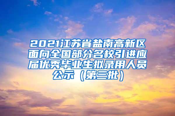 2021江苏省盐南高新区面向全国部分名校引进应届优秀毕业生拟录用人员公示（第三批）