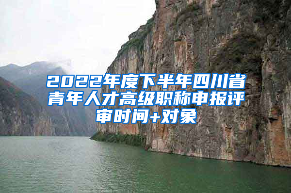 2022年度下半年四川省青年人才高级职称申报评审时间+对象