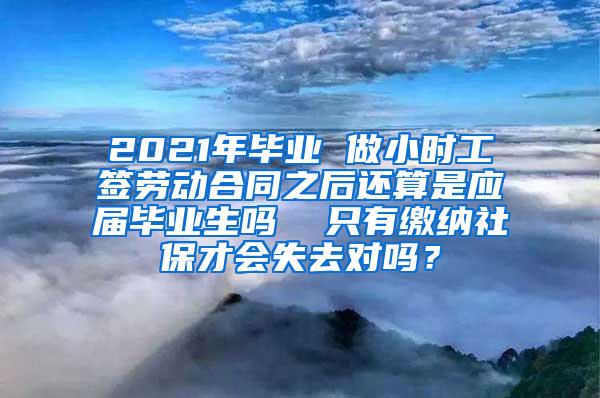 2021年毕业 做小时工签劳动合同之后还算是应届毕业生吗  只有缴纳社保才会失去对吗？