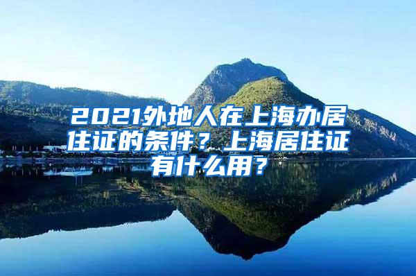 2021外地人在上海办居住证的条件？上海居住证有什么用？