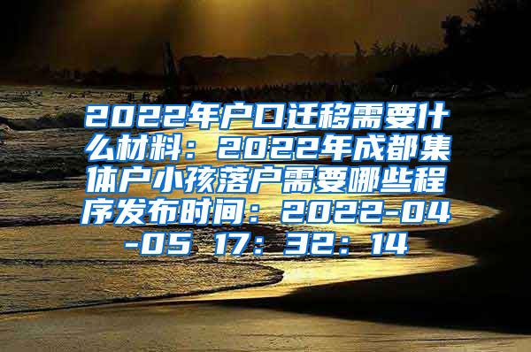 2022年户口迁移需要什么材料：2022年成都集体户小孩落户需要哪些程序发布时间：2022-04-05 17：32：14