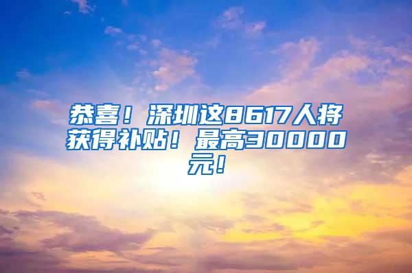 恭喜！深圳这8617人将获得补贴！最高30000元！