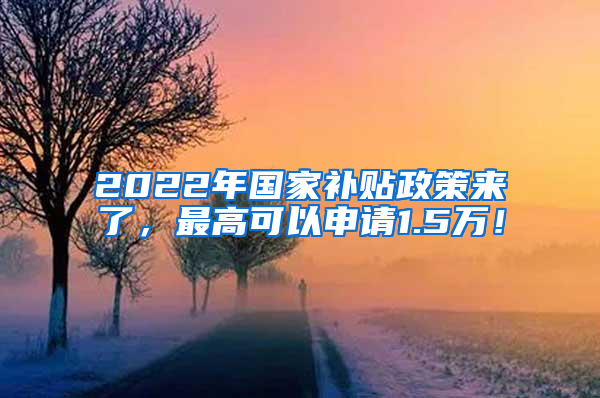 2022年国家补贴政策来了，最高可以申请1.5万！