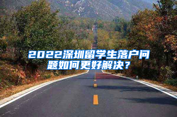 2022深圳留学生落户问题如何更好解决？