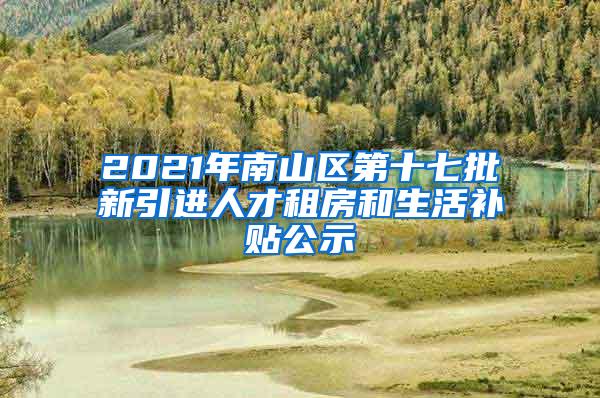 2021年南山区第十七批新引进人才租房和生活补贴公示