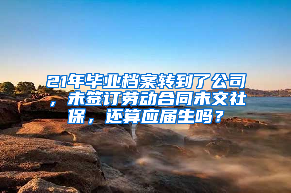 21年毕业档案转到了公司，未签订劳动合同未交社保，还算应届生吗？