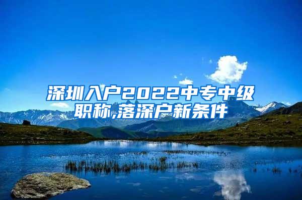 深圳入户2022中专中级职称,落深户新条件