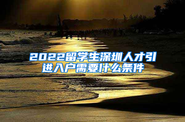 2022留学生深圳人才引进入户需要什么条件