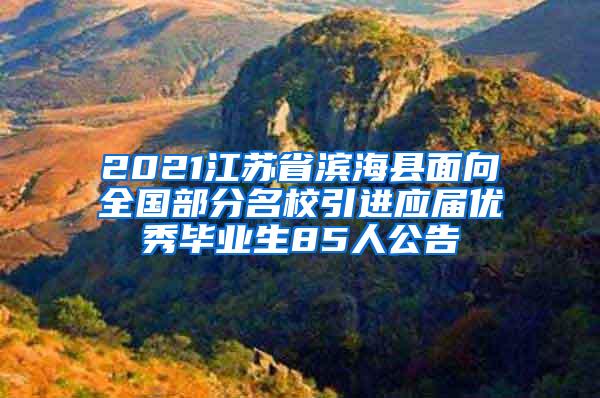 2021江苏省滨海县面向全国部分名校引进应届优秀毕业生85人公告