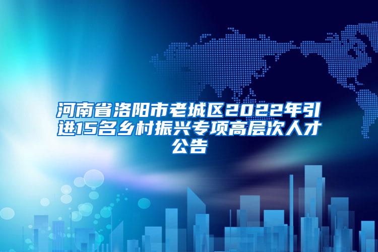 河南省洛阳市老城区2022年引进15名乡村振兴专项高层次人才公告