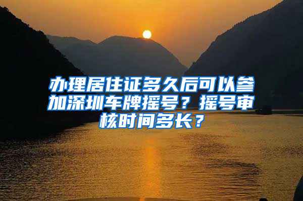 办理居住证多久后可以参加深圳车牌摇号？摇号审核时间多长？