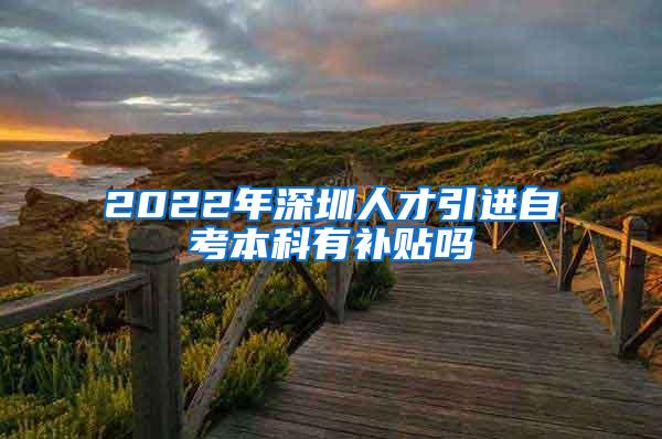 2022年深圳人才引进自考本科有补贴吗