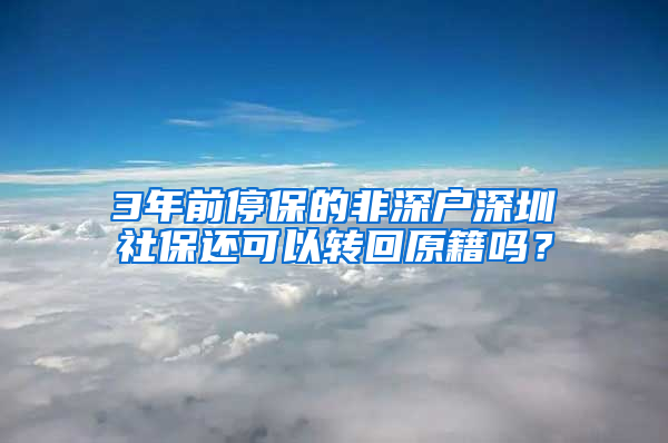 3年前停保的非深户深圳社保还可以转回原籍吗？