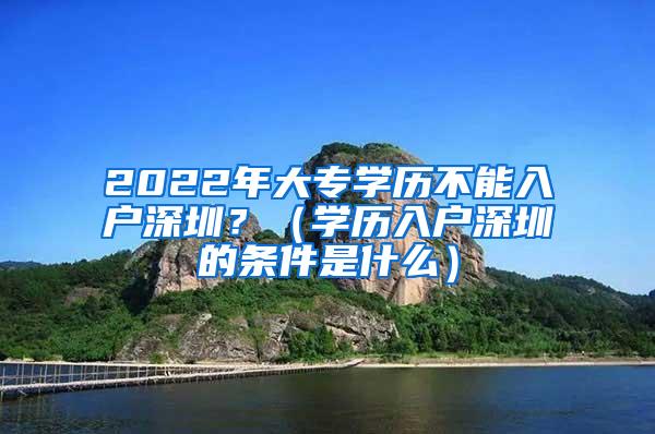 2022年大专学历不能入户深圳？（学历入户深圳的条件是什么）