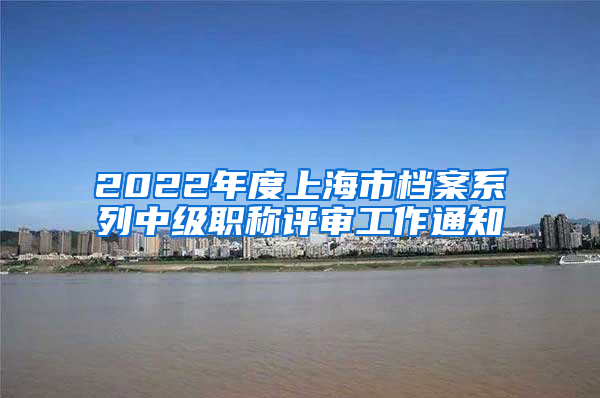 2022年度上海市档案系列中级职称评审工作通知