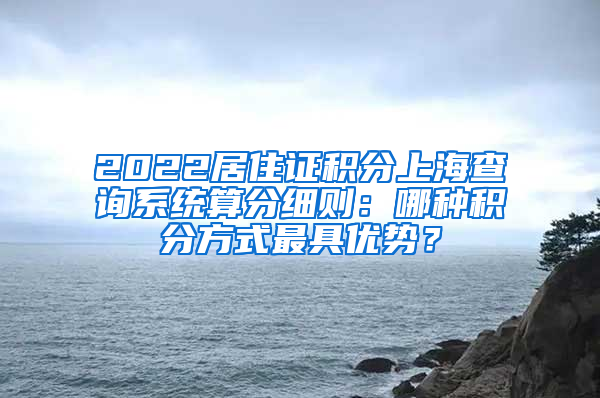 2022居住证积分上海查询系统算分细则：哪种积分方式最具优势？