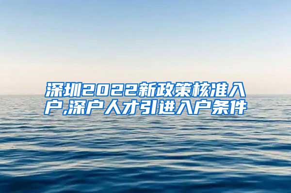 深圳2022新政策核准入户,深户人才引进入户条件