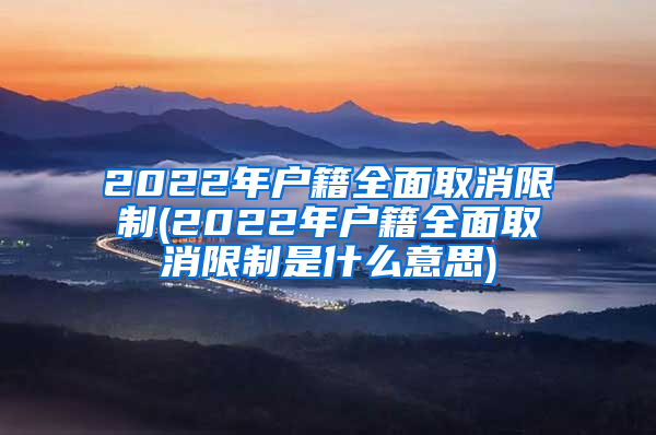 2022年户籍全面取消限制(2022年户籍全面取消限制是什么意思)