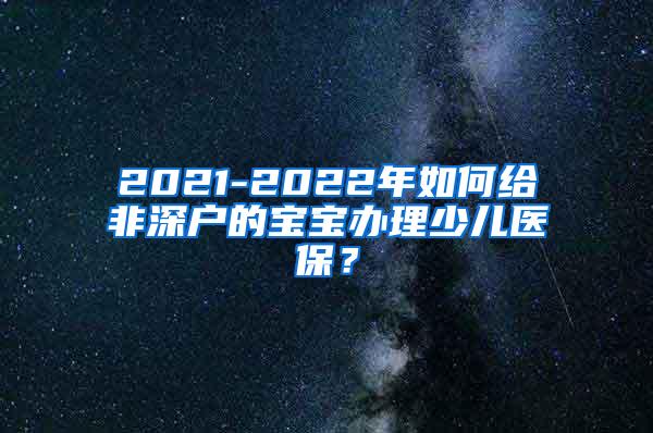 2021-2022年如何给非深户的宝宝办理少儿医保？