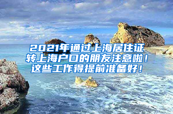 2021年通过上海居住证转上海户口的朋友注意啦！这些工作得提前准备好！