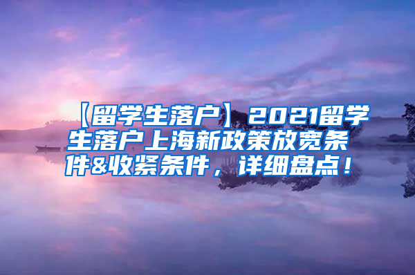 【留学生落户】2021留学生落户上海新政策放宽条件&收紧条件，详细盘点！